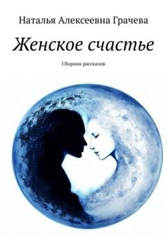 Обложка книги «Женское счастье. Сборник рассказов» — Наталья Алексеевна Грачева