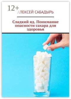 Обложка книги «Сладкий яд. Понимание опасности сахара для здоровья» — Алексей Сабадырь
