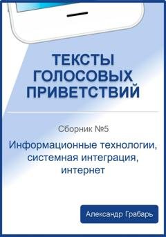 Обложка книги «Тексты голосовых приветствий. Сборник №5. Информационные технологии, системная интеграция, интернет» — Александр Грабарь