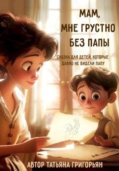Обложка книги «Мам, мне грустно без папы» — Татьяна Анатольевна Григорьян