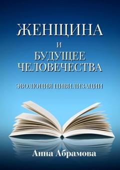 Обложка книги «Женщина и будущее человечества. Эволюция цивилизации» — Анна Юриевна Абрамова