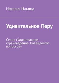 Обложка книги «Удивительное Перу. Серия «Удивительное страноведение. Калейдоскоп вопросов»» — Наталья Ильина