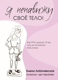 Обложка книги ««Я ненавижу своё тело!» Как РПП, длиною 19 лет, чуть не испортило мою жизнь» — Елена Лобачевская