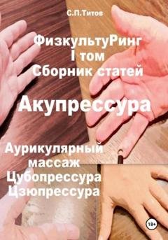 Обложка книги «ФизкультуРинг. I том. Сборник статей. Акупрессура. Аурикулярный массаж. Цубопрессура. Цзюпрессура» — Сергей Петрович Титов