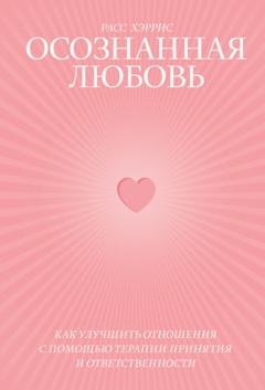Обложка книги «Осознанная любовь. Как улучшить отношения с помощью терапии принятия и ответственности» — Расс Хэррис