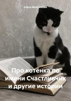 Обложка книги «Про котёнка по имени Счастливчик и другие истории» — ЕЛЕНА МАКСИМОВА