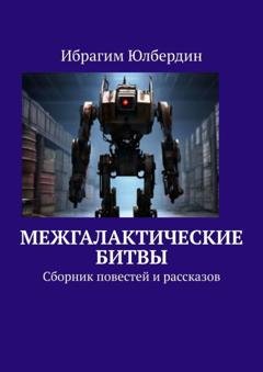 Обложка книги «Межгалактические битвы. Сборник повестей и рассказов» — Ибрагим Юлбердин