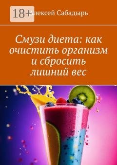 Обложка книги «Смузи диета: как очистить организм и сбросить лишний вес» — Алексей Сабадырь