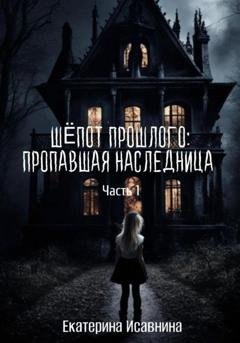 Обложка книги «Шепот Прошлого: Пропавшая наследница. Часть 1» — Екатерина Исавнина