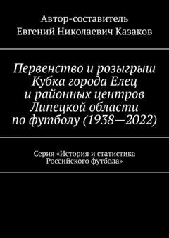 Обложка книги «Первенство и розыгрыш Кубка города Елец и районных центров Липецкой области по футболу (1938—2022). Серия «История и статистика Российского футбола»» — Евгений Николаевич Казаков