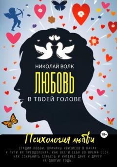 Обложка книги «Любовь в твоей голове. Психология любви. Стадии любви. Причины кризисов в парах и пути их преодоления. Как вести себя во время ссор. Как сохранить страсть и интерес друг к другу на долгие годы» — Николай Волк