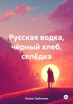 Обложка книги «Русская водка, чёрный хлеб, селёдка» — Татьяна Юрьевна Трубникова