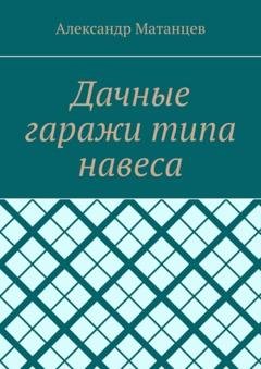 Обложка книги «Дачные гаражи типа навеса» — Александр Матанцев