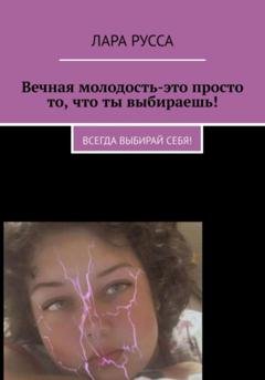 Обложка книги «Вечная молодость – это просто то, что ты выбираешь!» — Лара Русса