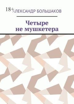 Обложка книги «Четыре не мушкетера. Книга о четырех приятелях в бурные 90-е» — Александр Владимирович Большаков