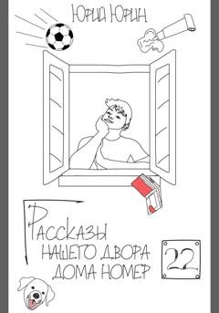 Обложка книги «Рассказы нашего двора – дома номер двадцать два» — Юрий Юрин