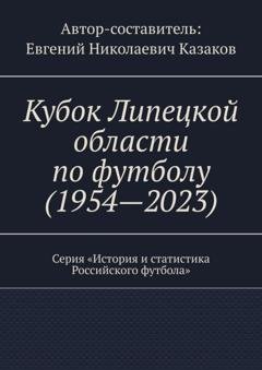Обложка книги «Кубок Липецкой области по футболу (1954—2023). Серия «История и статистика Российского футбола»» — Евгений Николаевич Казаков