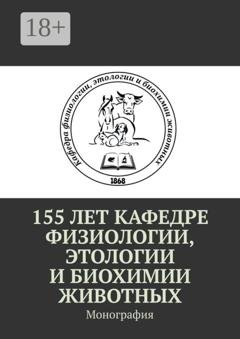 Обложка книги «155 лет кафедре физиологии, этологии и биохимии животных. Монография» — Александр Борисович Оришев