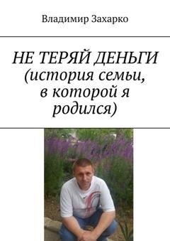 Обложка книги «Не теряй деньги. История семьи, в которой я родился» — Владимир Захарко