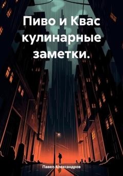 Обложка книги «Пиво и Квас кулинарные заметки.» — Павел Геннадьевич Александров