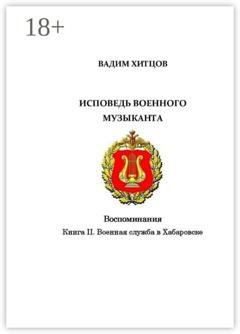 Обложка книги «Исповедь военного музыканта. Книга II. Военная служба в Хабаровске. Воспоминания» — Вадим Хитцов