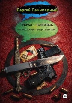 Обложка книги «Украл - поделись. Физиология предательства» — Сергей Семипядный