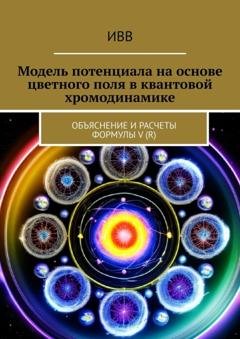 Обложка книги «Модель потенциала на основе цветного поля в квантовой хромодинамике. Объяснение и расчеты формулы V (r)» — ИВВ