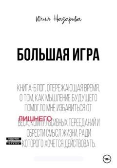 Обложка книги «Большая игра. Книга-блог, опережающая время, о том, как мышление будущего помогло мне избавиться от лишнего веса, компульсивных перееданий и обрести смысл жизни, ради которого хочется действовать» — Юлия Назарова