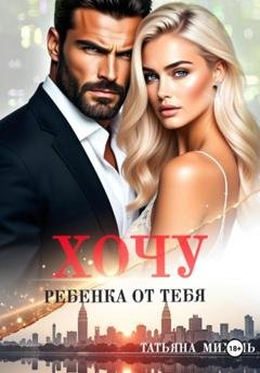 Обложка книги «Хочу ребёнка от тебя» — Татьяна Михаль