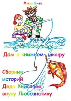 Обложка книги «Дом в книжном шкафу. Сборник историй Деда Книгочея для внука Любознатика» — Мира Вита