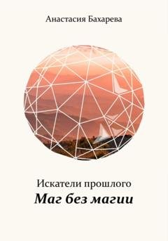 Обложка книги «Искатели прошлого. Книга I. Маг без магии» — Анастасия Бахарева