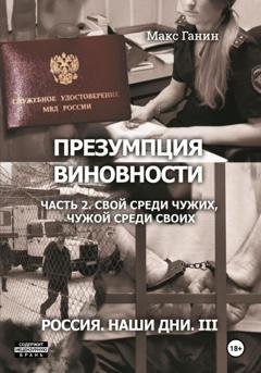 Обложка книги «Презумпция виновности. Часть 2. Свой среди чужих, чужой среди своих. Россия. Наши дни III» — Макс Ганин
