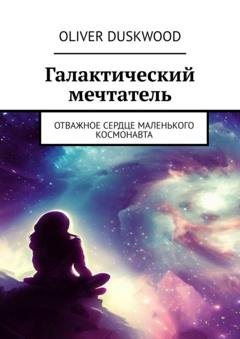 Обложка книги «Галактический мечтатель. Отважное сердце маленького космонавта» — Oliver Duskwood