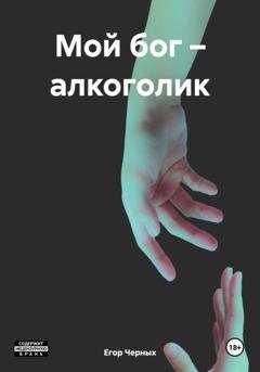Обложка книги «Мой бог – алкоголик» — Егор Черных