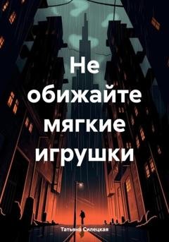 Обложка книги «Не обижайте мягкие игрушки» — Татьяна Александровна Силецкая