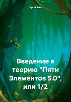 Обложка книги «Введение в теорию «Пяти Элементов 5.0», или 1/2» — Сергей Сергеевич Яньо