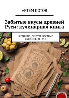 Обложка книги «Забытые вкусы древней Руси: кулинарная книга» — Артем Спартакович Котов