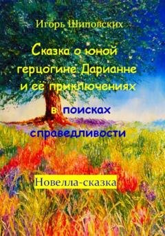 Обложка книги «Сказка о юной герцогине Дарианне и её приключениях в поисках справедливости» — Игорь Дасиевич Шиповских