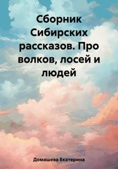 Обложка книги «Сборник Сибирских рассказов. Про волков, лосей и людей» — Екатерина Домашева