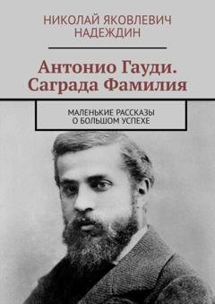 Обложка книги «Антонио Гауди. Саграда Фамилия. Маленькие рассказы о большом успехе» — Николай Яковлевич Надеждин