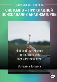 Обложка книги «Системно-прикладной психоанализ анализаторов (сенсорных каналов), выводящих и принимающих информацию, или Нейроаналитическое лингвистическое программирование» — Татьяна Владимировна Лапшина