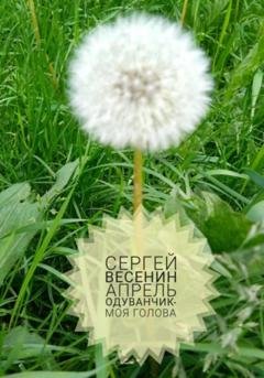 Обложка книги «Апрель. Одуванчик – моя голова» — Сергей Весенин
