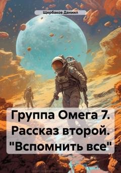 Обложка книги «Группа Омега 7. Рассказ второй. «Вспомнить все»» — Даниил Юрьевич Щербаков