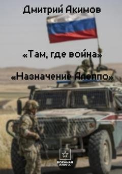 Обложка книги «Там, где война. Назначение – «Алеппо»» — Дмитрий Акимов
