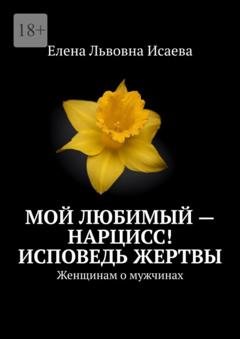 Обложка книги «Мой любимый – нарцисс! Исповедь жертвы. Женщинам о мужчинах» — Елена Львовна Исаева