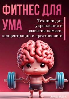 Обложка книги «Фитнес для ума. Техники для укрепления и развития памяти, концентрации и креативности» — Александра У.