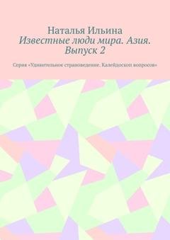 Обложка книги «Известные люди мира. Азия. Выпуск 2. Серия «Удивительное страноведение. Калейдоскоп вопросов»» — Наталья Ильина