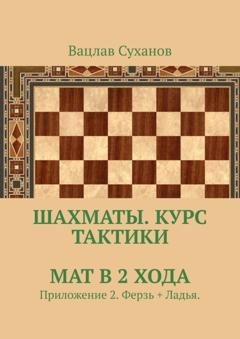 Обложка книги «Шахматы. Курс тактики. Мат в 2 хода. Приложение 2. Ферзь + Ладья.» — Вацлав Суханов