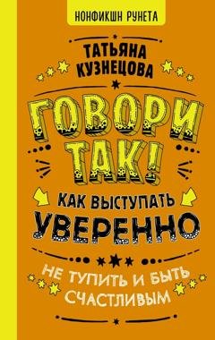 Обложка книги «Говори так! Как выступать уверенно, не тупить и быть счастливым» — Татьяна Кузнецова