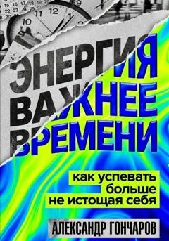 Обложка книги «Энергия важнее времени. Как успевать больше не истощая себя» — Александр Гончаров